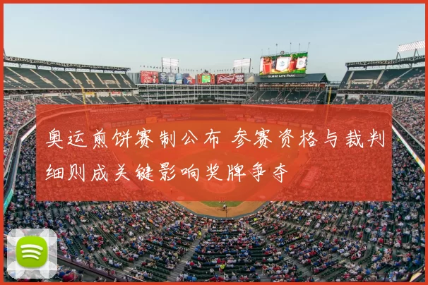 奥运煎饼赛制公布 参赛资格与裁判细则成关键影响奖牌争夺