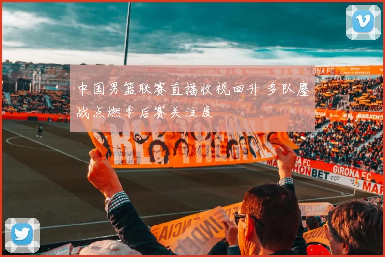 中国男篮联赛直播收视回升 多队鏖战点燃季后赛关注度