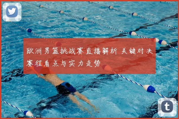 欧洲男篮挑战赛直播解析 关键对决赛程看点与实力走势