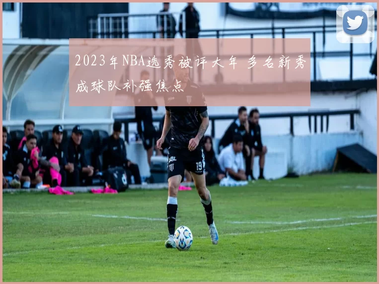 2023年NBA选秀被评大年 多名新秀成球队补强焦点