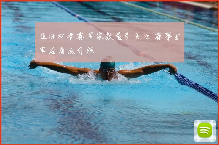 亚洲杯参赛国家数量引关注 赛事扩军后看点升级