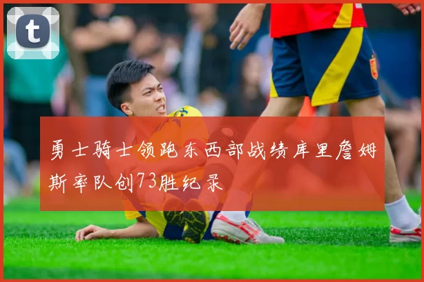 勇士骑士领跑东西部战绩库里詹姆斯率队创73胜纪录