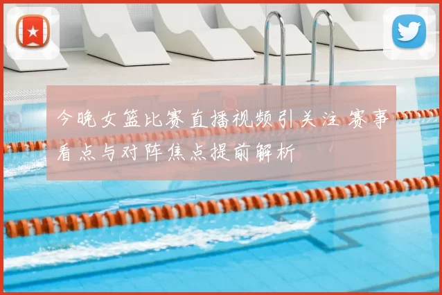 今晚女篮比赛直播视频引关注 赛事看点与对阵焦点提前解析