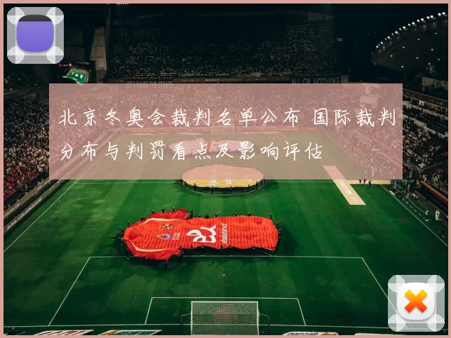 北京冬奥会裁判名单公布 国际裁判分布与判罚看点及影响评估