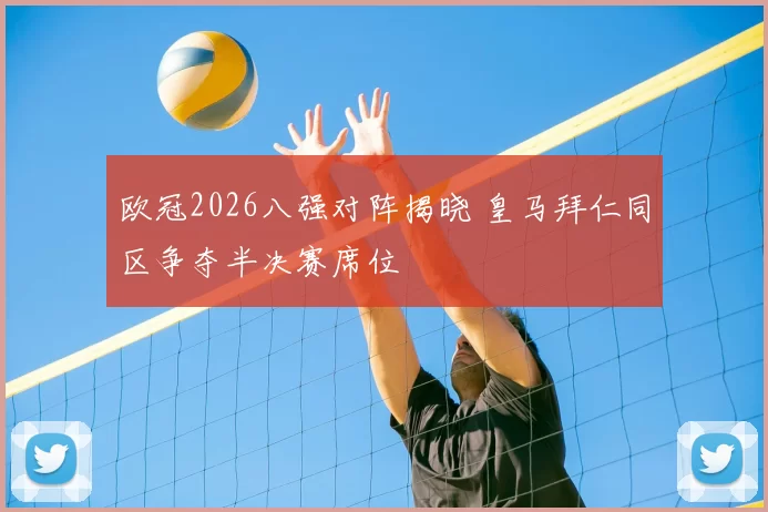 欧冠2026八强对阵揭晓 皇马拜仁同区争夺半决赛席位