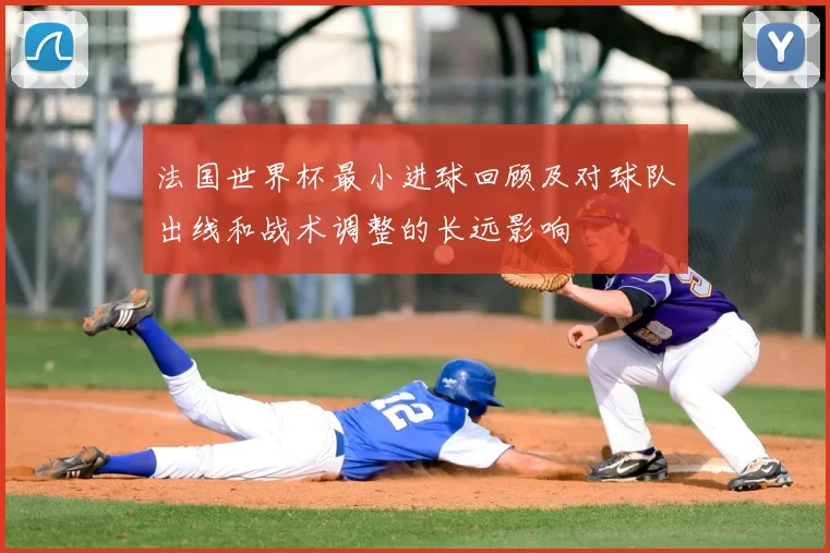 法国世界杯最小进球回顾及对球队出线和战术调整的长远影响