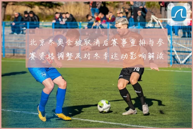 北京冬奥会被取消后赛事重排与参赛资格调整及对冬季运动影响解读