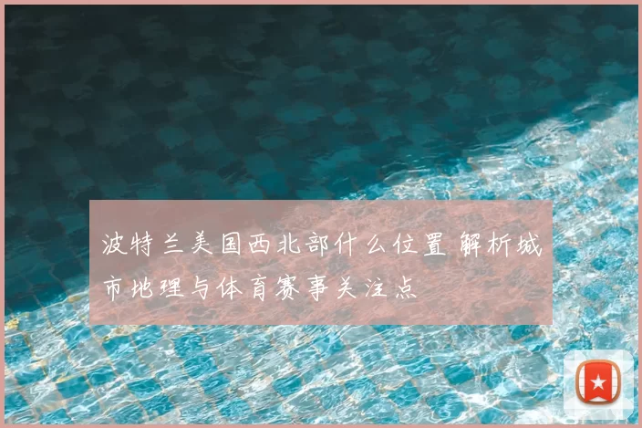 波特兰美国西北部什么位置 解析城市地理与体育赛事关注点