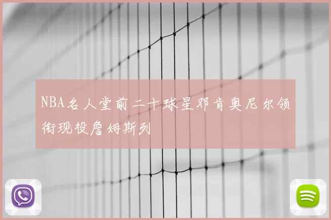 NBA名人堂前二十球星邓肯奥尼尔领衔现役詹姆斯列