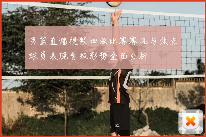 男篮直播视频回放比赛赛况与焦点球员表现晋级形势全面分析