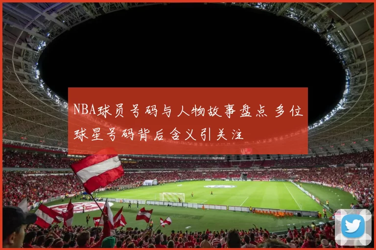 NBA球员号码与人物故事盘点 多位球星号码背后含义引关注