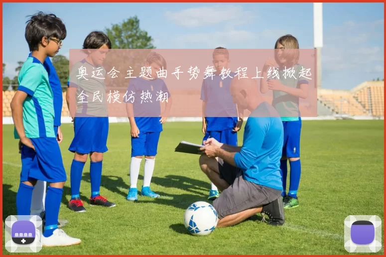 奥运会主题曲手势舞教程上线掀起全民模仿热潮