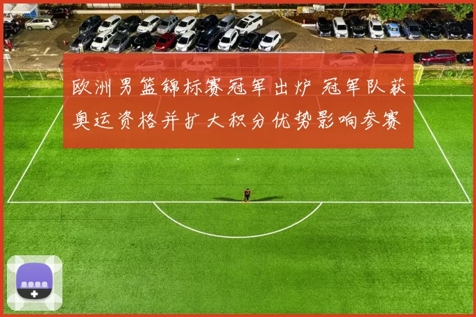 欧洲男篮锦标赛冠军出炉 冠军队获奥运资格并扩大积分优势影响参赛名单