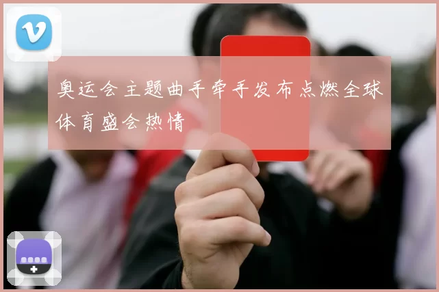 奥运会主题曲手牵手发布点燃全球体育盛会热情