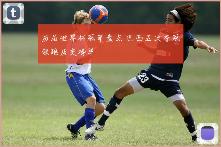 历届世界杯冠军盘点 巴西五次夺冠领跑历史榜单