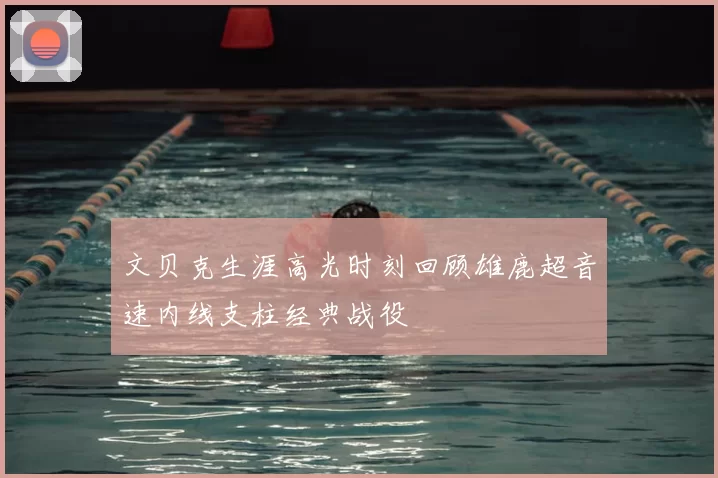 文贝克生涯高光时刻回顾雄鹿超音速内线支柱经典战役