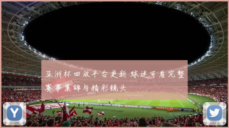 亚洲杯回放平台更新 球迷可看完整赛事集锦与精彩镜头