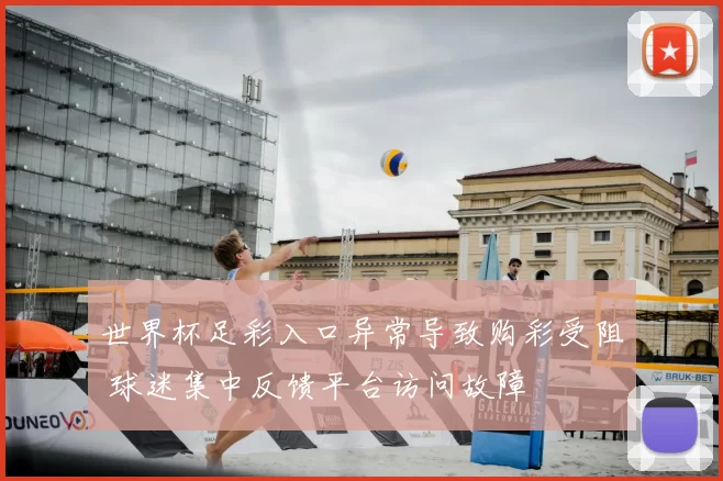 世界杯足彩入口异常导致购彩受阻 球迷集中反馈平台访问故障