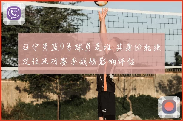 辽宁男篮0号球员是谁 其身份轮换定位及对赛季战绩影响评估