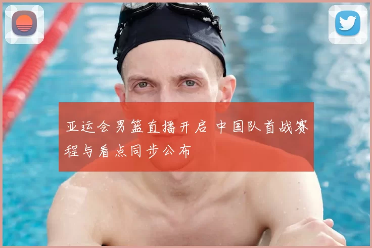 亚运会男篮直播开启 中国队首战赛程与看点同步公布