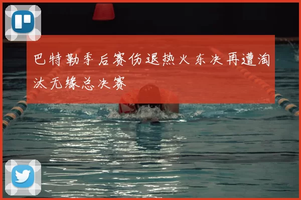 巴特勒季后赛伤退热火东决再遭淘汰无缘总决赛