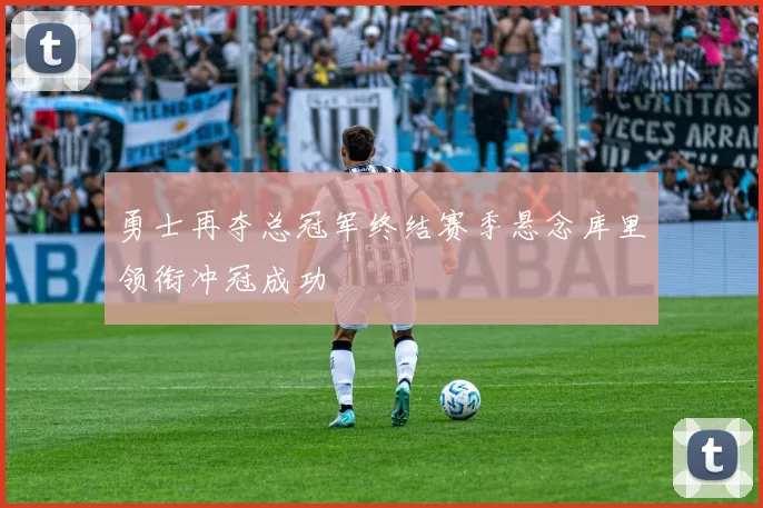 勇士再夺总冠军终结赛季悬念库里领衔冲冠成功