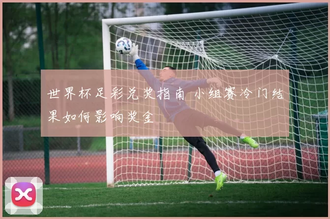 世界杯足彩兑奖指南 小组赛冷门结果如何影响奖金