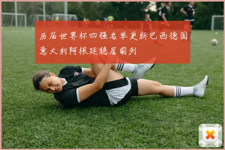 历届世界杯四强名单更新巴西德国意大利阿根廷稳居前列