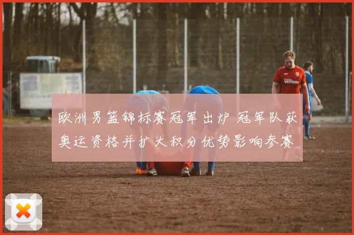 欧洲男篮锦标赛冠军出炉 冠军队获奥运资格并扩大积分优势影响参赛名单