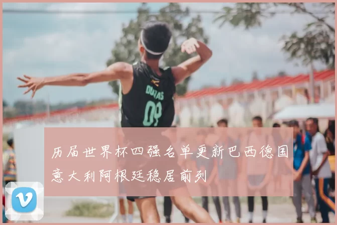 历届世界杯四强名单更新巴西德国意大利阿根廷稳居前列