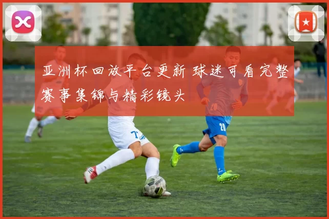 亚洲杯回放平台更新 球迷可看完整赛事集锦与精彩镜头