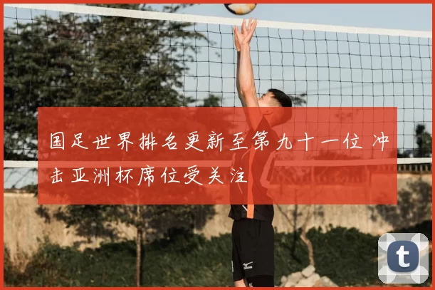 国足世界排名更新至第九十一位 冲击亚洲杯席位受关注