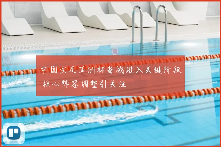 中国女足亚洲杯备战进入关键阶段 核心阵容调整引关注