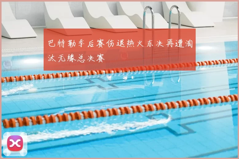 巴特勒季后赛伤退热火东决再遭淘汰无缘总决赛