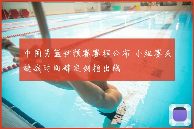 中国男篮世预赛赛程公布 小组赛关键战时间确定剑指出线