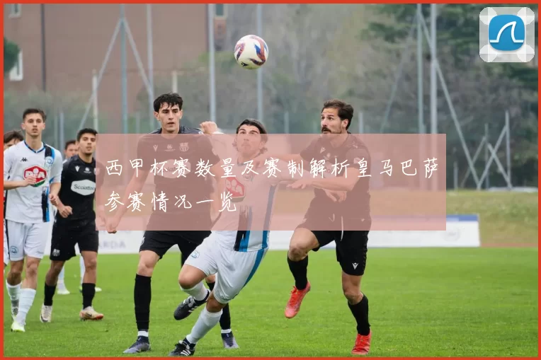 西甲杯赛数量及赛制解析皇马巴萨参赛情况一览