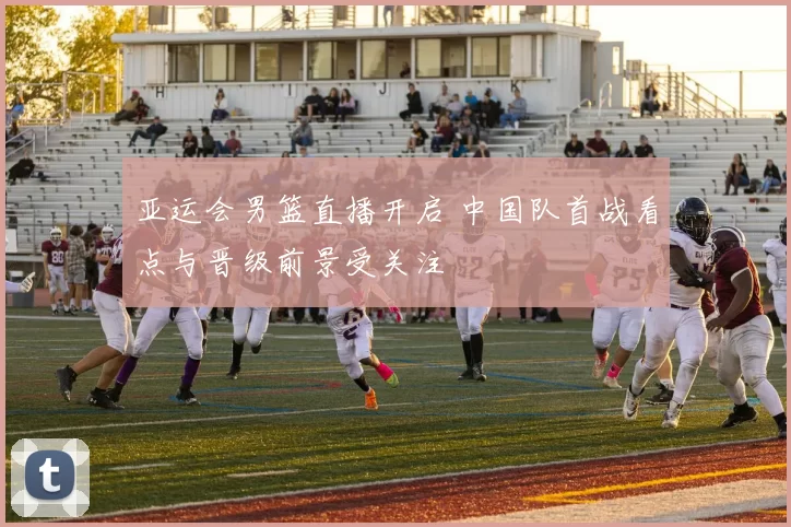 亚运会男篮直播开启 中国队首战看点与晋级前景受关注