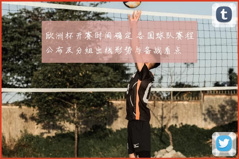 欧洲杯开赛时间确定 各国球队赛程公布及分组出线形势与备战看点