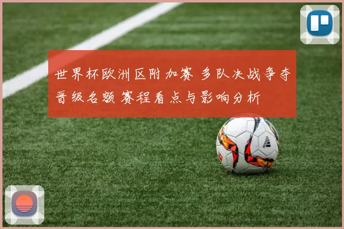 世界杯欧洲区附加赛 多队决战争夺晋级名额 赛程看点与影响分析