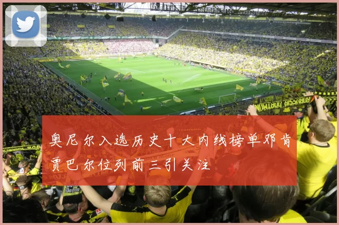 奥尼尔入选历史十大内线榜单邓肯贾巴尔位列前三引关注