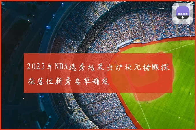 2023年NBA选秀结果出炉状元榜眼探花落位新秀名单确定