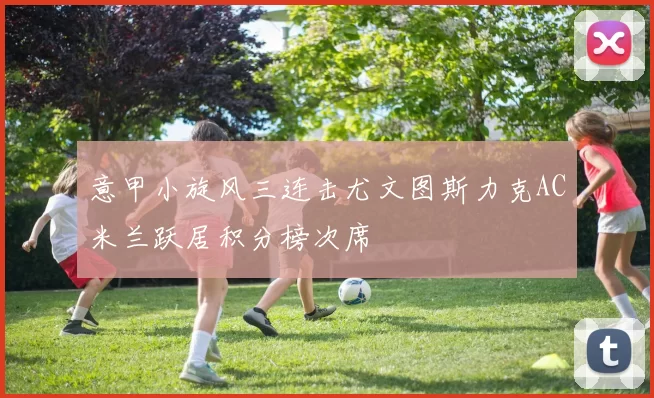 意甲小旋风三连击尤文图斯力克AC米兰跃居积分榜次席