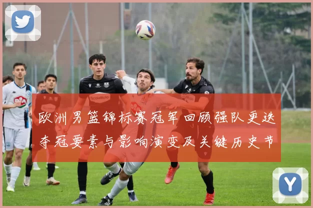 欧洲男篮锦标赛冠军回顾强队更迭夺冠要素与影响演变及关键历史节点分析