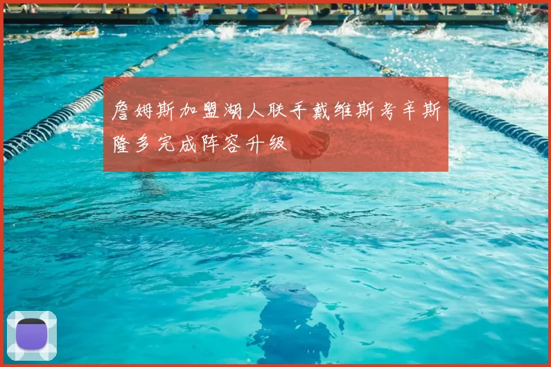 詹姆斯加盟湖人联手戴维斯考辛斯隆多完成阵容升级