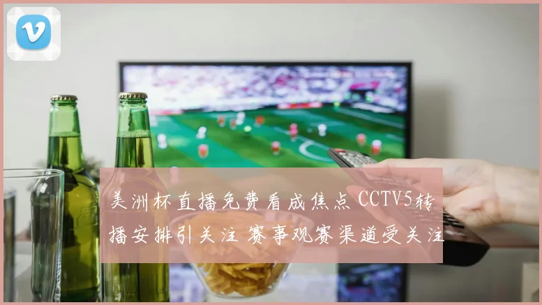 美洲杯直播免费看成焦点 CCTV5转播安排引关注 赛事观赛渠道受关注