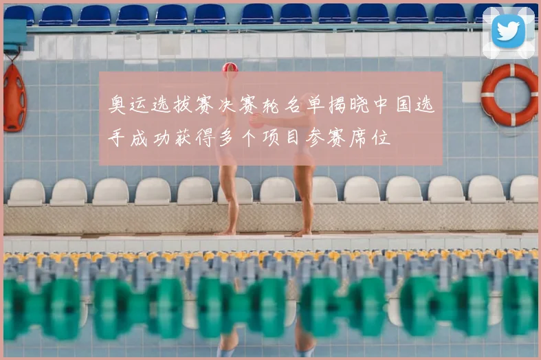 奥运选拔赛决赛轮名单揭晓中国选手成功获得多个项目参赛席位