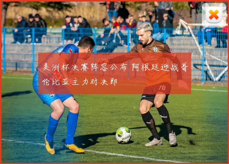 美洲杯决赛阵容公布 阿根廷迎战哥伦比亚主力对决即