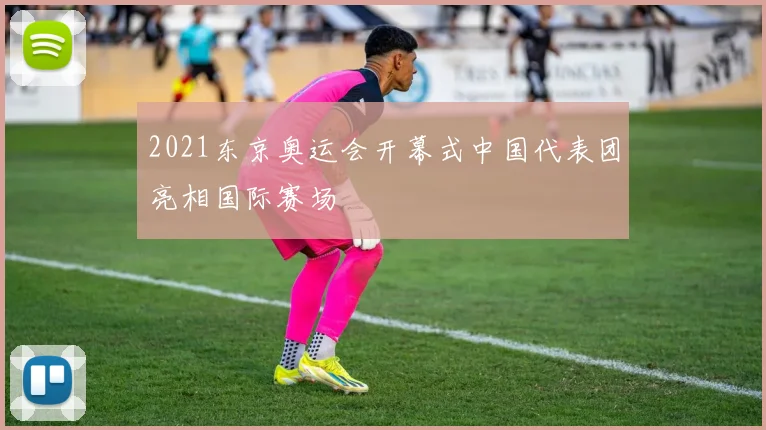 2021东京奥运会开幕式中国代表团亮相国际赛场