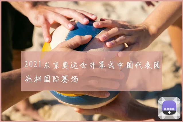 2021东京奥运会开幕式中国代表团亮相国际赛场