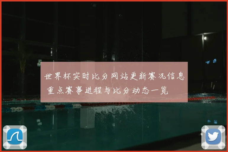 世界杯实时比分网站更新赛况信息 重点赛事进程与比分动态一览